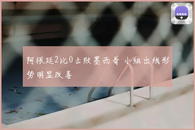 阿根廷2比0击败墨西哥 小组出线形势明显改善