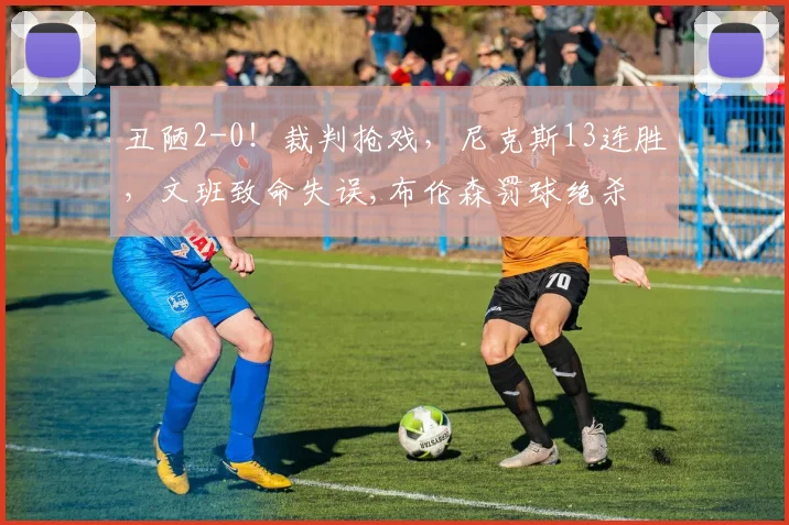 丑陋2-0!裁判抢戏,尼克斯13连胜,文班致命失误,布伦森罚球绝杀