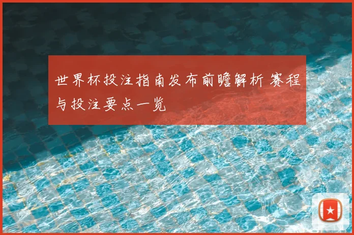 世界杯投注指南发布前瞻解析 赛程与投注要点一览
