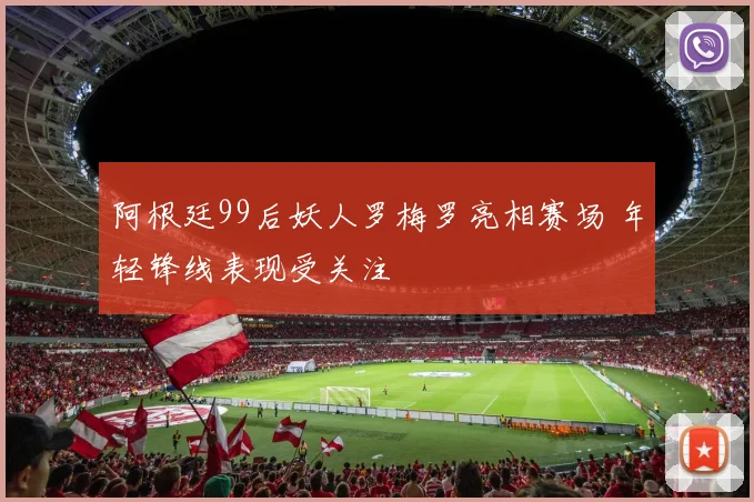 阿根廷99后妖人罗梅罗亮相赛场 年轻锋线表现受关注