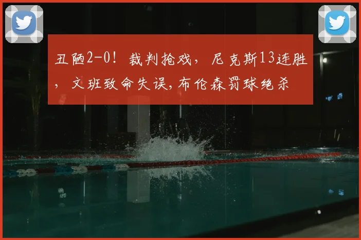 丑陋2-0!裁判抢戏,尼克斯13连胜,文班致命失误,布伦森罚球绝杀