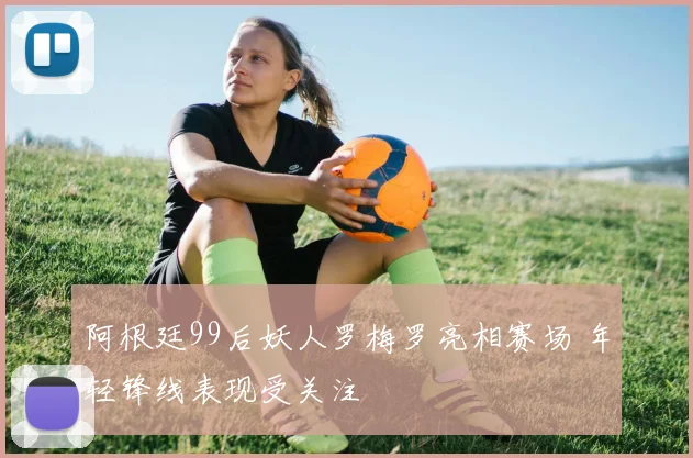 阿根廷99后妖人罗梅罗亮相赛场 年轻锋线表现受关注