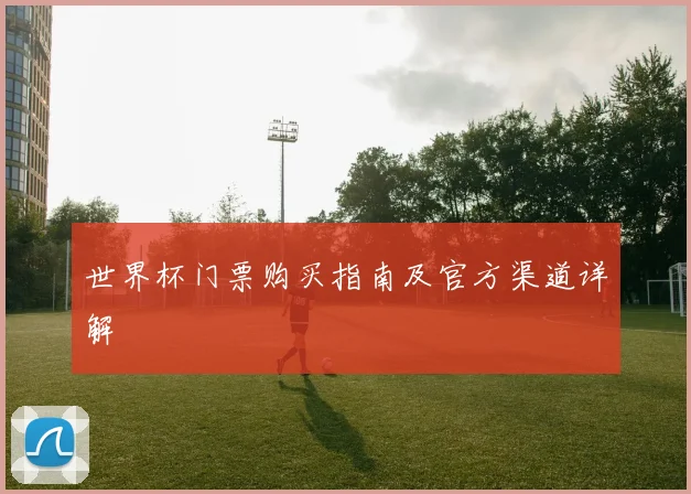 世界杯门票购买指南及官方渠道详解