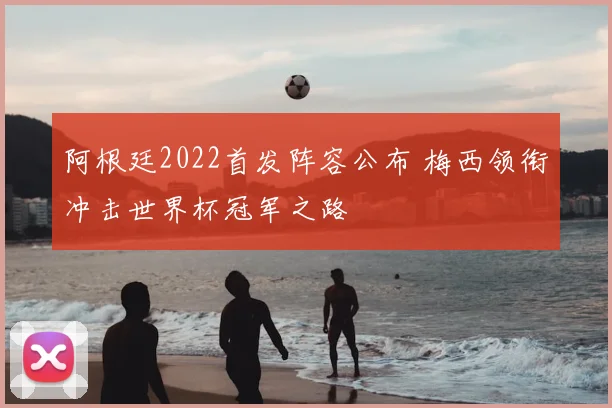 阿根廷2022首发阵容公布 梅西领衔冲击世界杯冠军之路