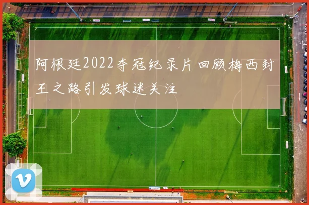 阿根廷2022夺冠纪录片回顾梅西封王之路引发球迷关注