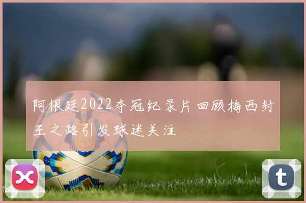 阿根廷2022夺冠纪录片回顾梅西封王之路引发球迷关注