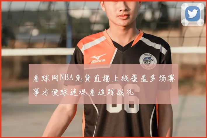 看球网NBA免费直播上线覆盖多场赛事方便球迷观看追踪战况
