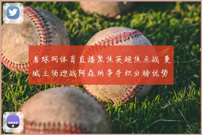看球网体育直播聚焦英超焦点战 曼城主场迎战阿森纳争夺积分榜优势