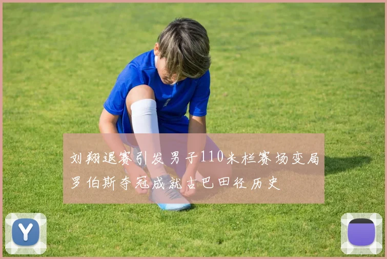 刘翔退赛引发男子110米栏赛场变局罗伯斯夺冠成就古巴田径历史
