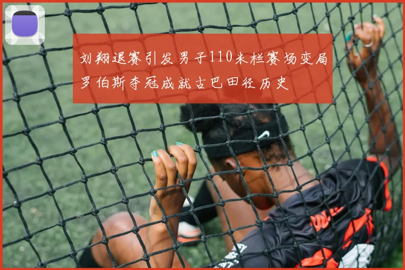 刘翔退赛引发男子110米栏赛场变局罗伯斯夺冠成就古巴田径历史