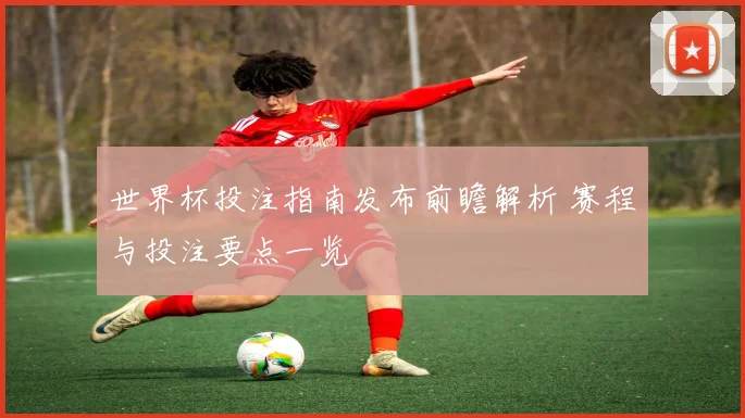 世界杯投注指南发布前瞻解析 赛程与投注要点一览