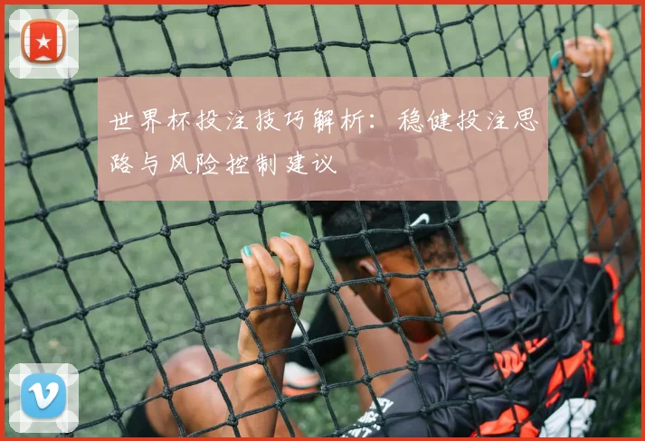 世界杯投注技巧解析:稳健投注思路与风险控制建议