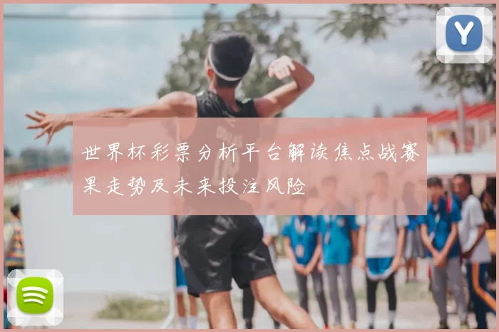 世界杯彩票分析平台解读焦点战赛果走势及未来投注风险