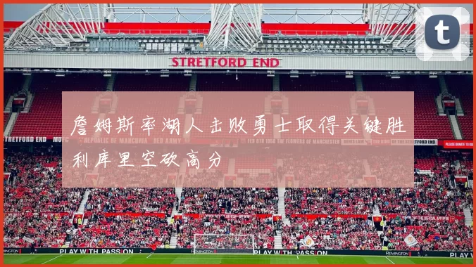 詹姆斯率湖人击败勇士取得关键胜利库里空砍高分