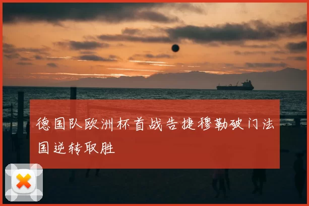 德国队欧洲杯首战告捷穆勒破门法国逆转取胜