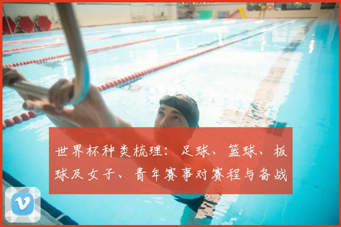 世界杯种类梳理:足球、篮球、板球及女子、青年赛事对赛程与备战影响解析