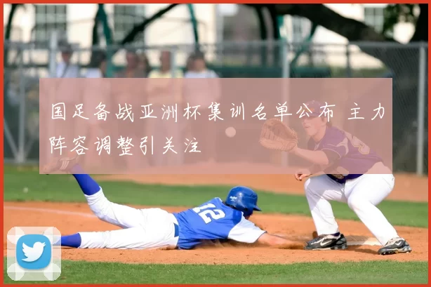 国足备战亚洲杯集训名单公布 主力阵容调整引关注