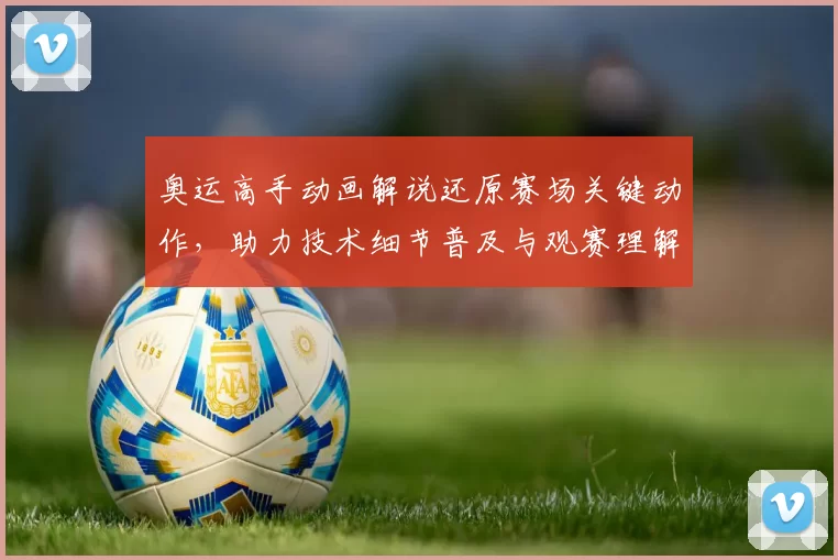 奥运高手动画解说还原赛场关键动作，助力技术细节普及与观赛理解