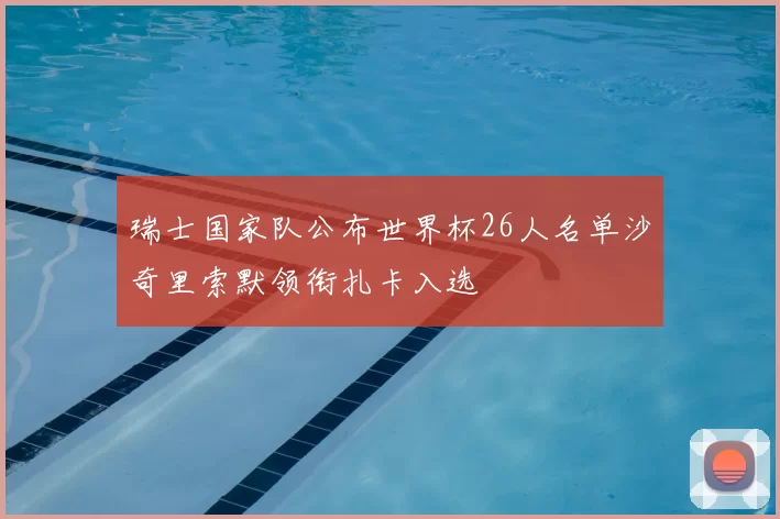 瑞士国家队公布世界杯26人名单沙奇里索默领衔扎卡入选