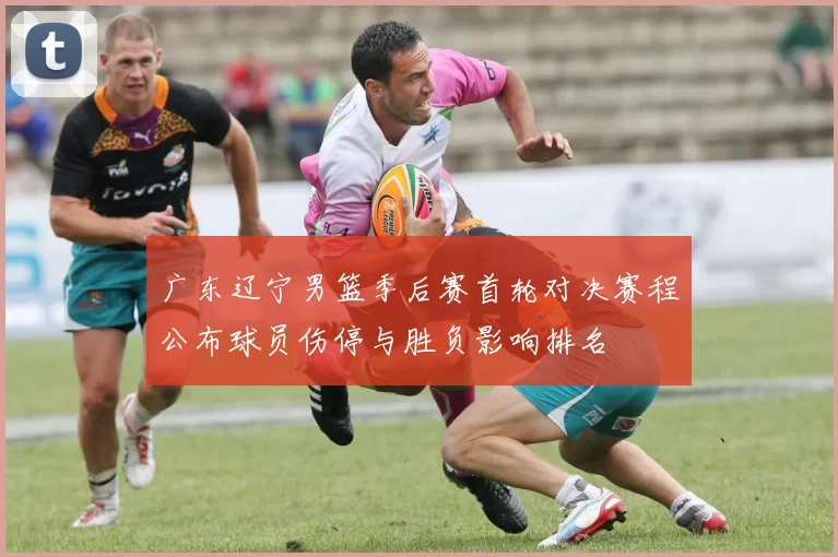 广东辽宁男篮季后赛首轮对决赛程公布球员伤停与胜负影响排名