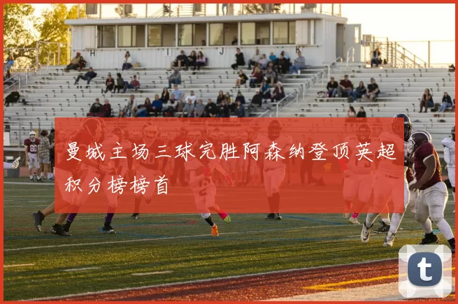 曼城主场三球完胜阿森纳登顶英超积分榜榜首