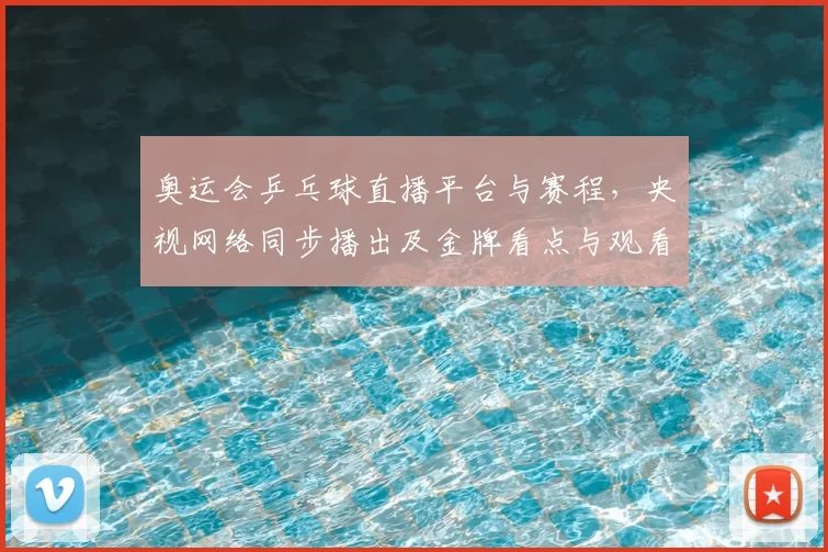 奥运会乒乓球直播平台与赛程，央视网络同步播出及金牌看点与观看指南