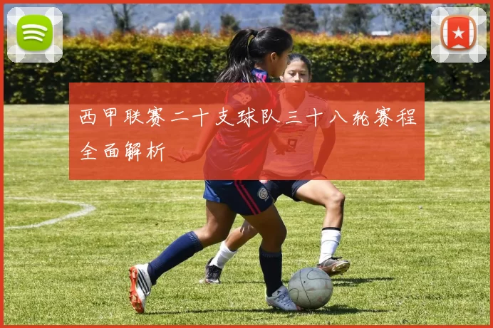 西甲联赛二十支球队三十八轮赛程全面解析
