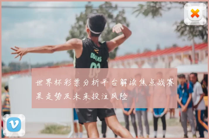 世界杯彩票分析平台解读焦点战赛果走势及未来投注风险