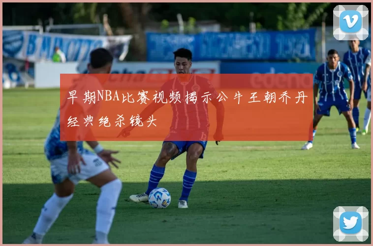 早期NBA比赛视频揭示公牛王朝乔丹经典绝杀镜头