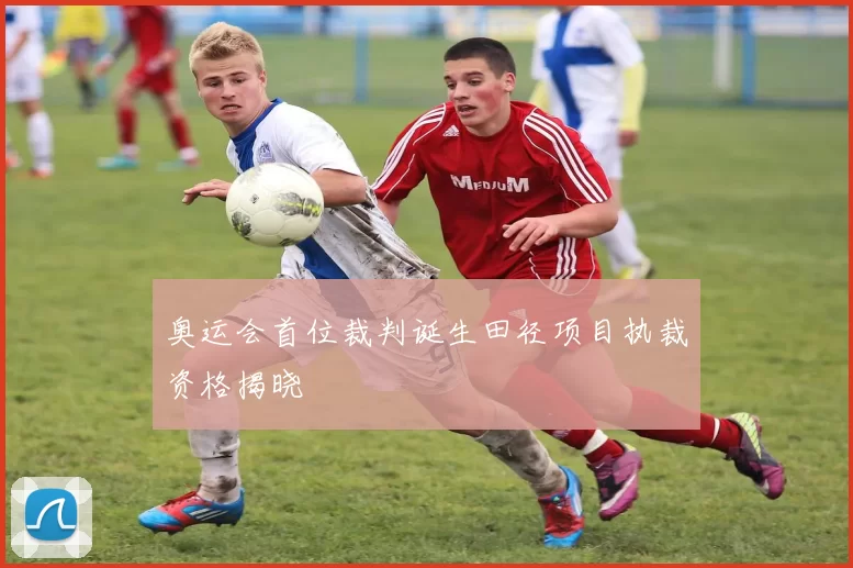 奥运会首位裁判诞生田径项目执裁资格揭晓