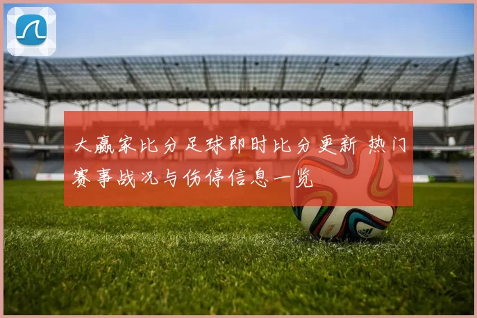 大赢家比分足球即时比分更新 热门赛事战况与伤停信息一览
