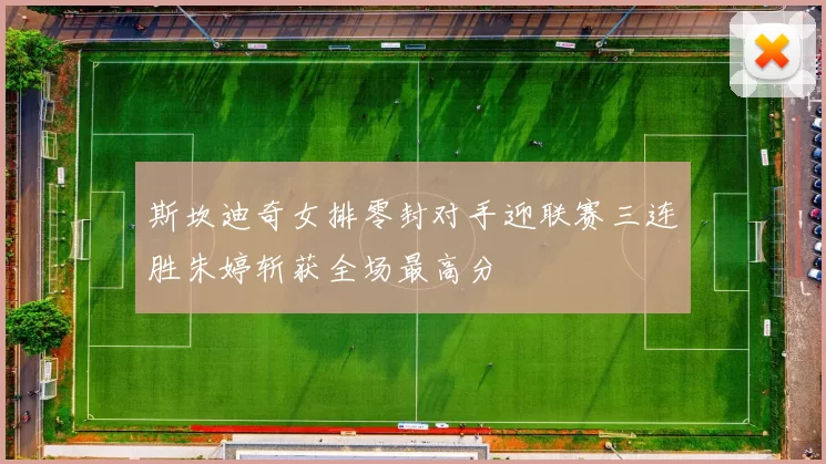 斯坎迪奇女排零封对手迎联赛三连胜朱婷斩获全场最高分