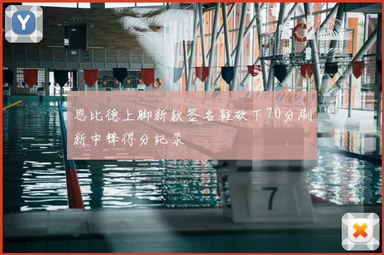 恩比德上脚新款签名鞋砍下70分刷新中锋得分纪录