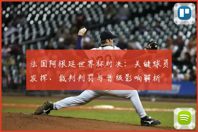 法国阿根廷世界杯对决:关键球员发挥、裁判判罚与晋级影响解析