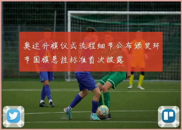 奥运升旗仪式流程细节公布颁奖环节国旗悬挂标准首次披露