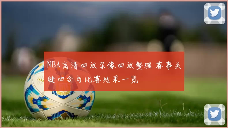 NBA高清回放录像回放整理 赛事关键回合与比赛结果一览