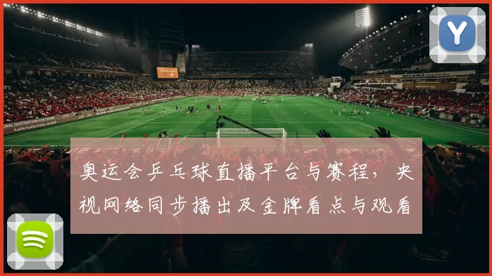 奥运会乒乓球直播平台与赛程，央视网络同步播出及金牌看点与观看指南