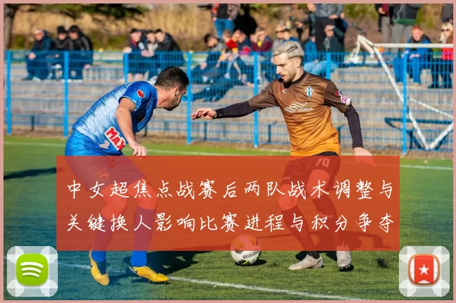 中女超焦点战赛后两队战术调整与关键换人影响比赛进程与积分争夺