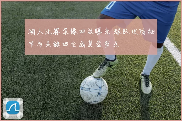 湖人比赛录像回放曝光 球队攻防细节与关键回合成复盘重点