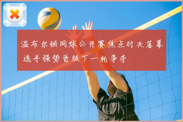 温布尔顿网球公开赛焦点对决落幕 选手强势晋级下一轮争夺