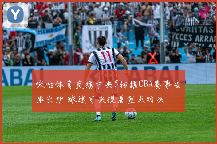 咪咕体育直播中央5转播CBA赛事安排出炉 球迷可央视看重点对决