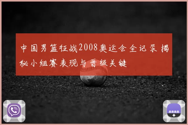 中国男篮征战2008奥运会全记录 揭秘小组赛表现与晋级关键