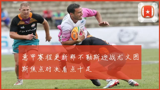 意甲赛程更新那不勒斯迎战尤文图斯焦点对决看点十足