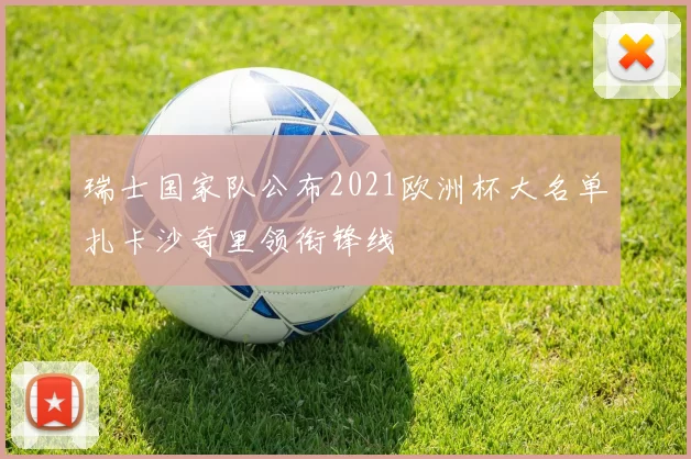 瑞士国家队公布2021欧洲杯大名单扎卡沙奇里领衔锋线