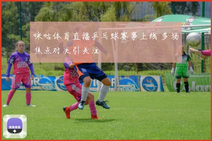 咪咕体育直播乒乓球赛事上线 多场焦点对决引关注