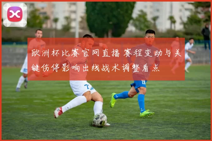 欧洲杯比赛官网直播 赛程变动与关键伤停影响出线战术调整看点