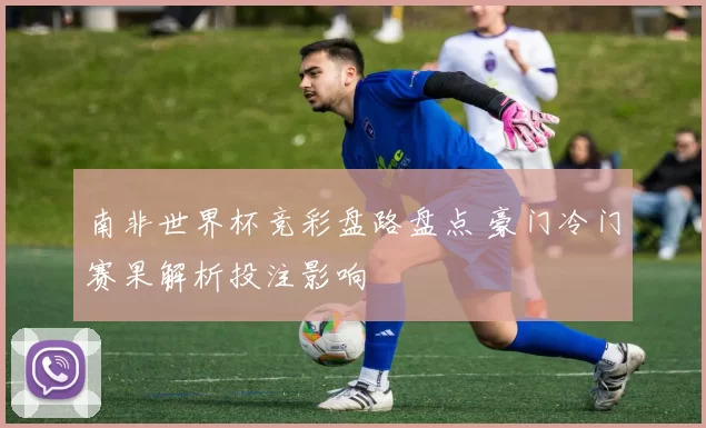 南非世界杯竞彩盘路盘点 豪门冷门赛果解析投注影响