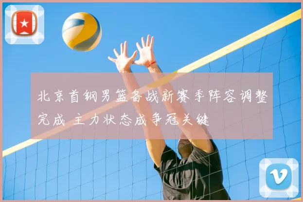北京首钢男篮备战新赛季阵容调整完成 主力状态成争冠关键