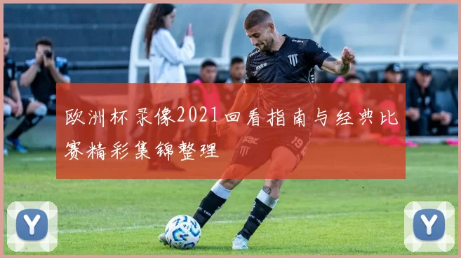 欧洲杯录像2021回看指南与经典比赛精彩集锦整理