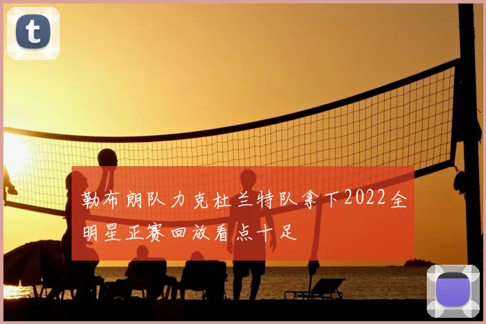 勒布朗队力克杜兰特队拿下2022全明星正赛回放看点十足